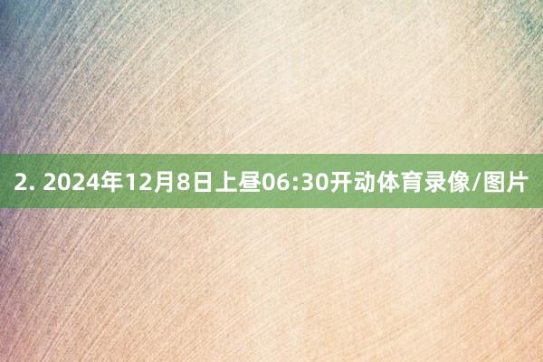 2. 2024年12月8日上昼06:30开动体育录像/图片