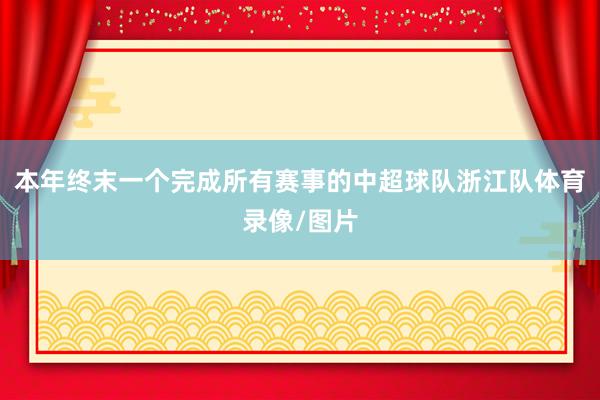 本年终末一个完成所有赛事的中超球队浙江队体育录像/图片