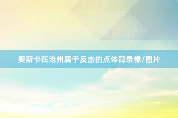 奥斯卡在沧州属于反击的点体育录像/图片