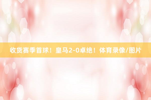 收货赛季首球！皇马2-0卓绝！体育录像/图片