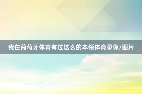 我在葡萄牙体育有过这么的本领体育录像/图片