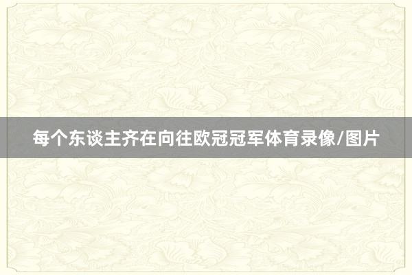 每个东谈主齐在向往欧冠冠军体育录像/图片