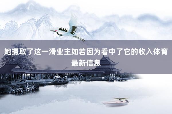 她摄取了这一滑业主如若因为看中了它的收入体育最新信息