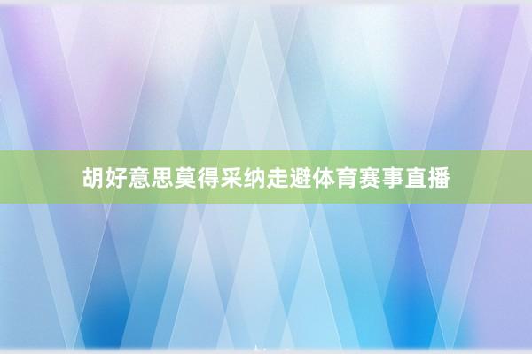 胡好意思莫得采纳走避体育赛事直播