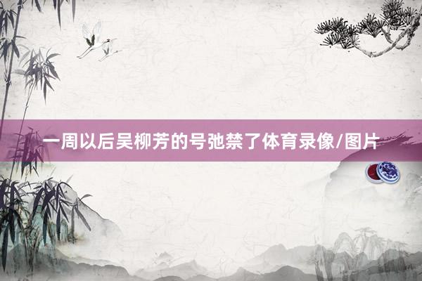 一周以后吴柳芳的号弛禁了体育录像/图片