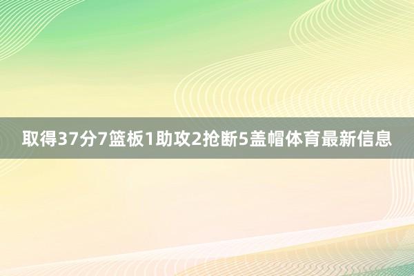 取得37分7篮板1助攻2抢断5盖帽体育最新信息