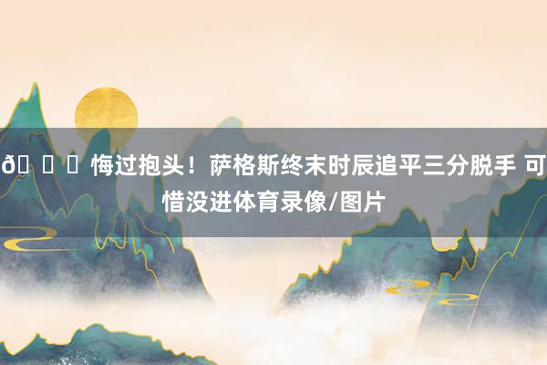 😞悔过抱头！萨格斯终末时辰追平三分脱手 可惜没进体育录像/图片