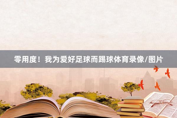零用度！我为爱好足球而踢球体育录像/图片