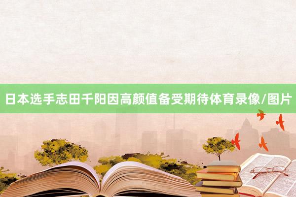 日本选手志田千阳因高颜值备受期待体育录像/图片