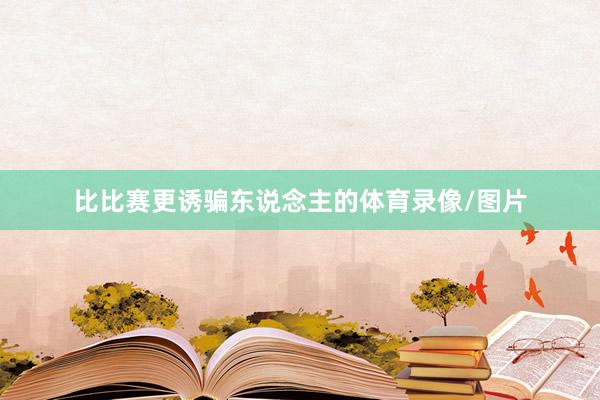 比比赛更诱骗东说念主的体育录像/图片