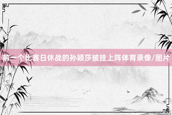 前一个比赛日休战的孙颖莎披挂上阵体育录像/图片