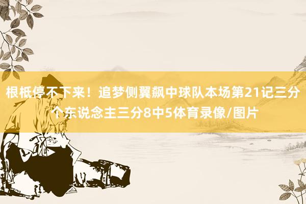 根柢停不下来！追梦侧翼飙中球队本场第21记三分 个东说念主三分8中5体育录像/图片