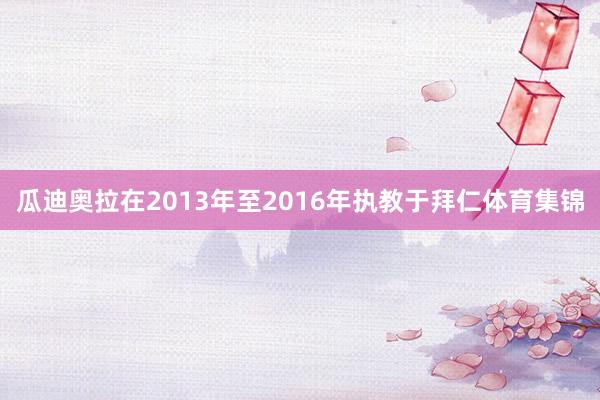 瓜迪奥拉在2013年至2016年执教于拜仁体育集锦