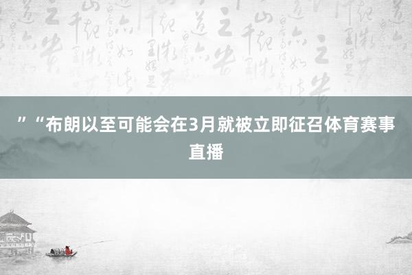 ”　　“布朗以至可能会在3月就被立即征召体育赛事直播