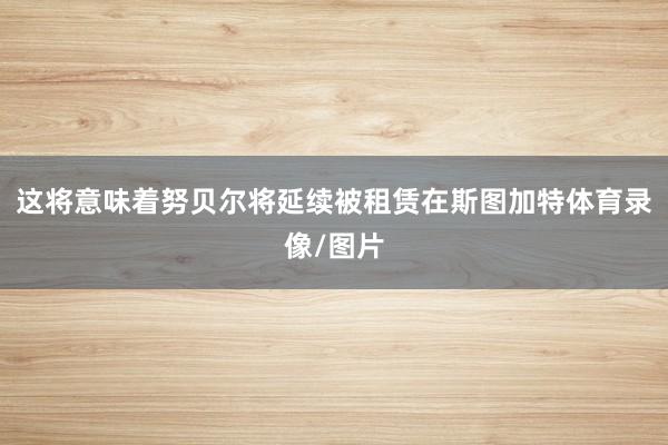 这将意味着努贝尔将延续被租赁在斯图加特体育录像/图片