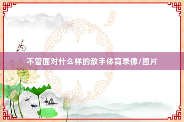 不管面对什么样的敌手体育录像/图片