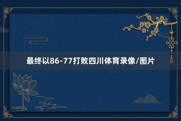 最终以86-77打败四川体育录像/图片