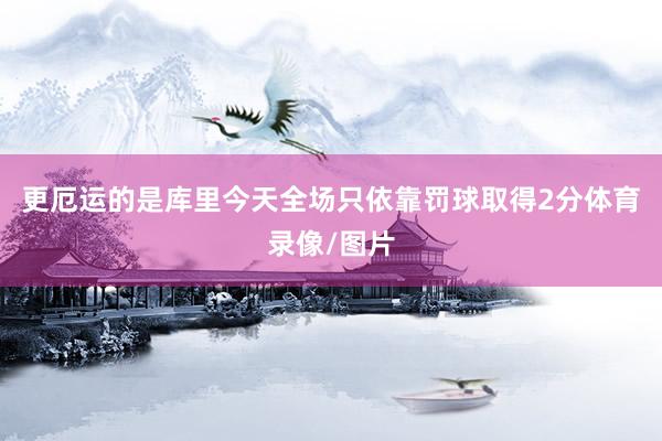 更厄运的是库里今天全场只依靠罚球取得2分体育录像/图片