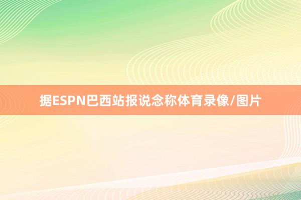 据ESPN巴西站报说念称体育录像/图片