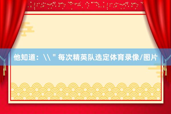 他知道：\＂每次精英队选定体育录像/图片