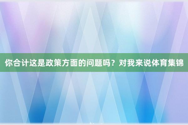 你合计这是政策方面的问题吗？对我来说体育集锦