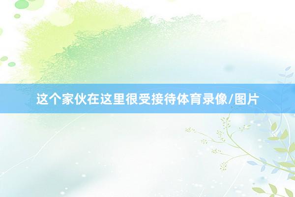 这个家伙在这里很受接待体育录像/图片
