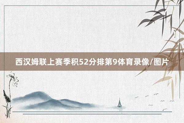 西汉姆联上赛季积52分排第9体育录像/图片