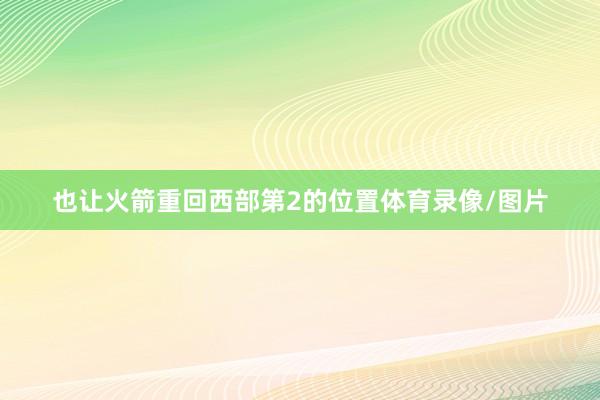 也让火箭重回西部第2的位置体育录像/图片