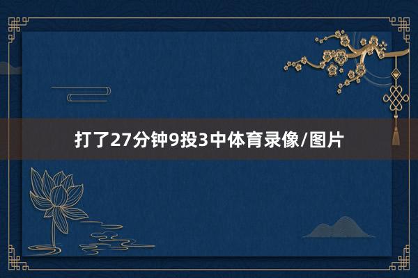 打了27分钟9投3中体育录像/图片
