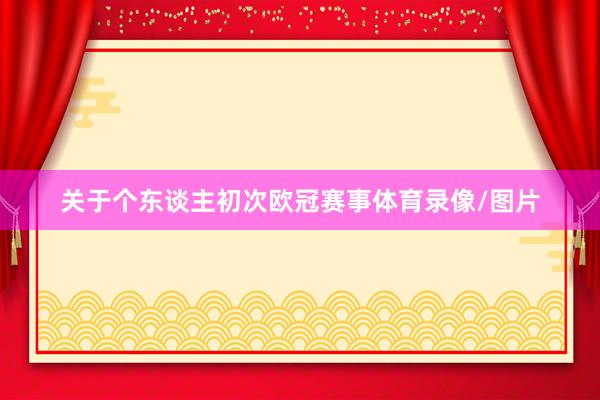关于个东谈主初次欧冠赛事体育录像/图片