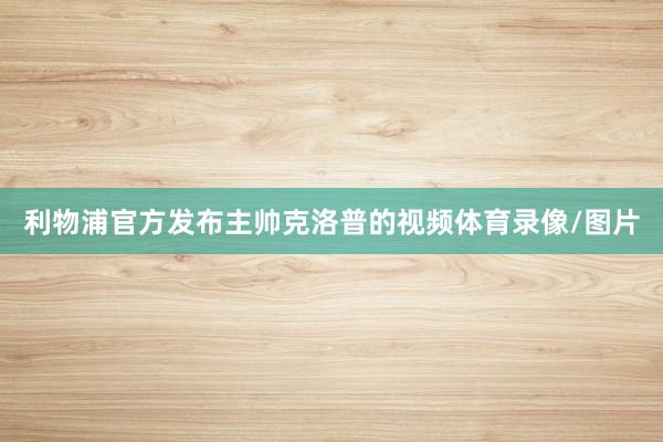 利物浦官方发布主帅克洛普的视频体育录像/图片