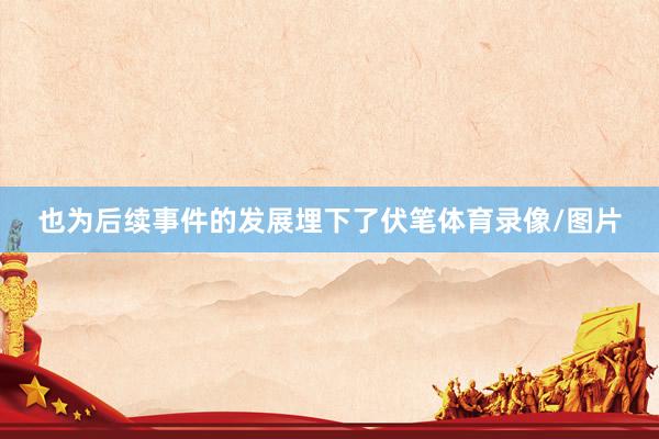 也为后续事件的发展埋下了伏笔体育录像/图片