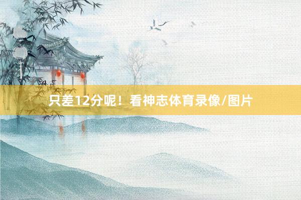 只差12分呢！看神志体育录像/图片