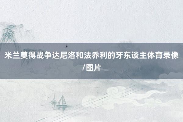 米兰莫得战争达尼洛和法乔利的牙东谈主体育录像/图片