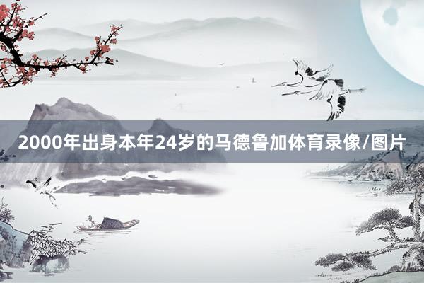 2000年出身本年24岁的马德鲁加体育录像/图片