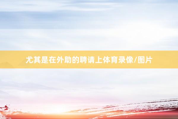 尤其是在外助的聘请上体育录像/图片