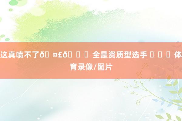 这真喷不了🤣👌全是资质型选手 ​​​体育录像/图片