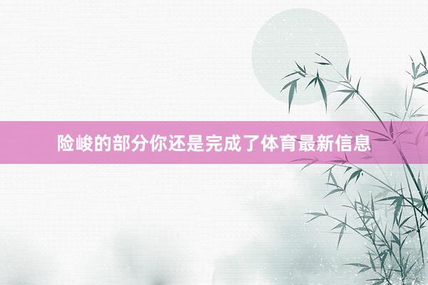 险峻的部分你还是完成了体育最新信息