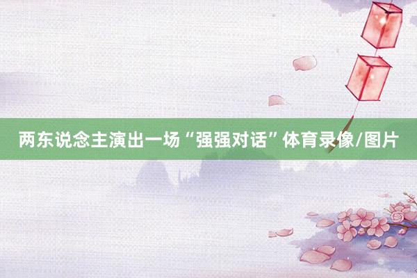 两东说念主演出一场“强强对话”体育录像/图片