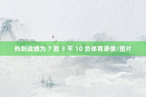 热刺战绩为 7 胜 3 平 10 负体育录像/图片
