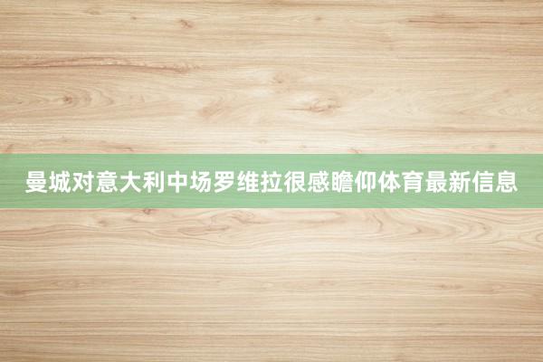 曼城对意大利中场罗维拉很感瞻仰体育最新信息