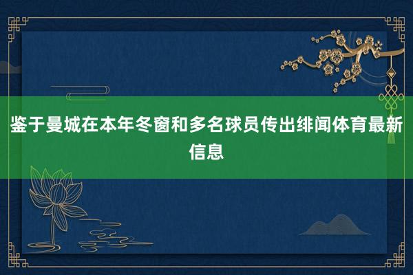 鉴于曼城在本年冬窗和多名球员传出绯闻体育最新信息