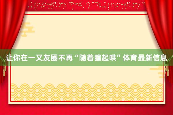 让你在一又友圈不再“随着瞎起哄”体育最新信息