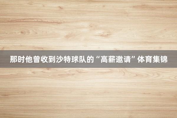 那时他曾收到沙特球队的“高薪邀请”体育集锦
