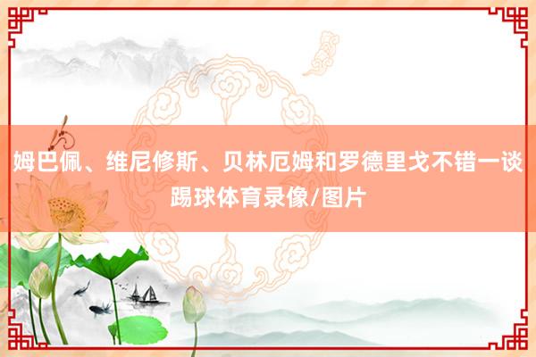 姆巴佩、维尼修斯、贝林厄姆和罗德里戈不错一谈踢球体育录像/图片
