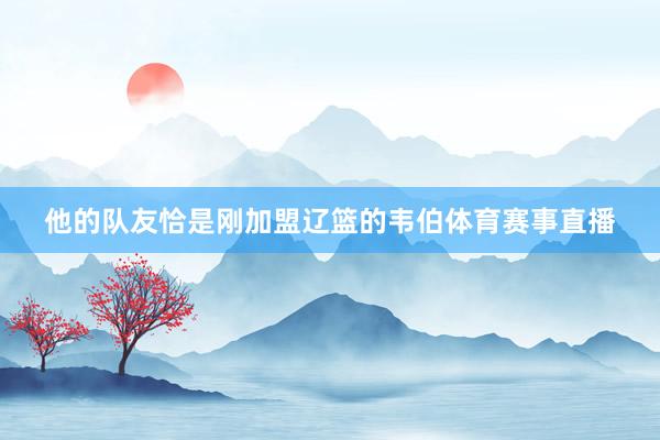 他的队友恰是刚加盟辽篮的韦伯体育赛事直播
