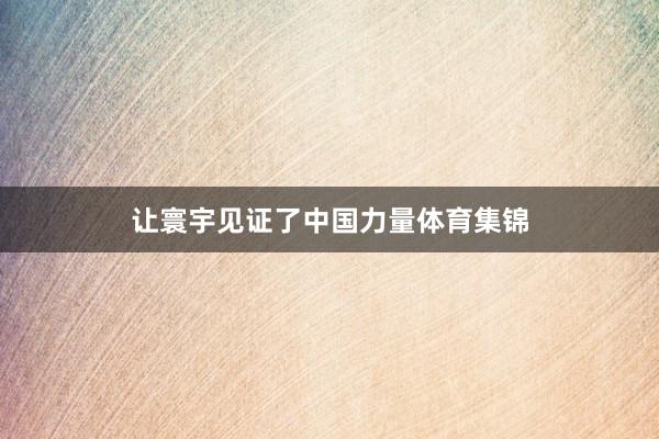 让寰宇见证了中国力量体育集锦