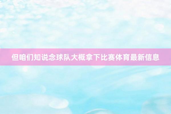 但咱们知说念球队大概拿下比赛体育最新信息