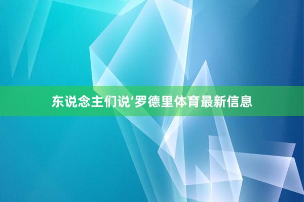 东说念主们说‘罗德里体育最新信息