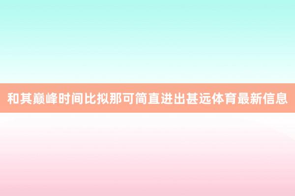 和其巅峰时间比拟那可简直进出甚远体育最新信息